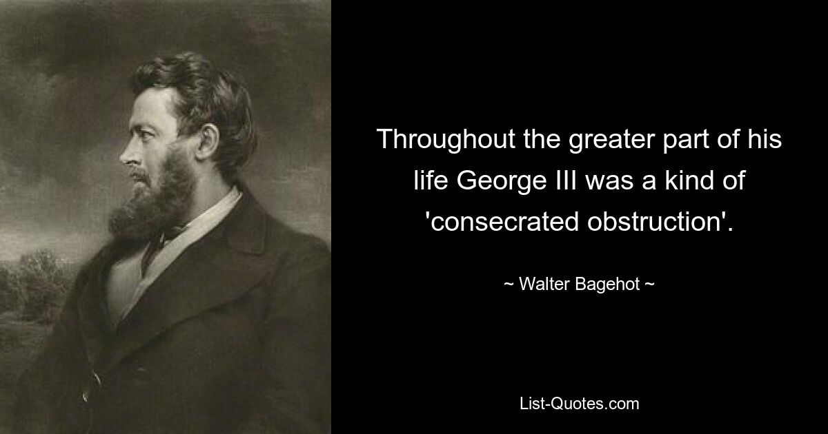 Throughout the greater part of his life George III was a kind of 'consecrated obstruction'. — © Walter Bagehot