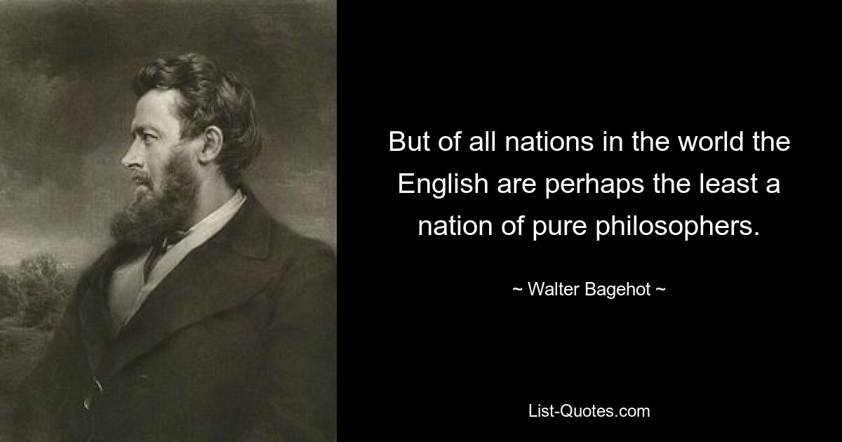 But of all nations in the world the English are perhaps the least a nation of pure philosophers. — © Walter Bagehot