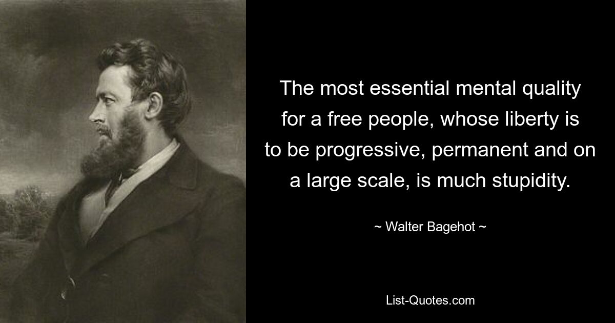 Самым существенным психическим качеством свободного народа, чья свобода должна быть прогрессивной, постоянной и широкомасштабной, является большая глупость. — © Уолтер Бэджхот