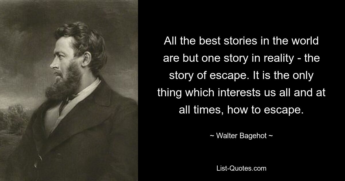 All the best stories in the world are but one story in reality - the story of escape. It is the only thing which interests us all and at all times, how to escape. — © Walter Bagehot