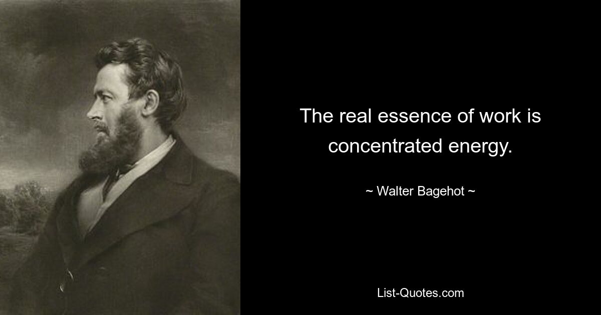 The real essence of work is concentrated energy. — © Walter Bagehot