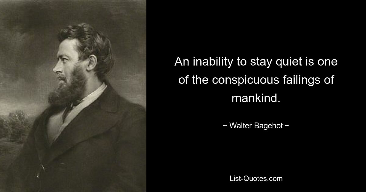 An inability to stay quiet is one of the conspicuous failings of mankind. — © Walter Bagehot