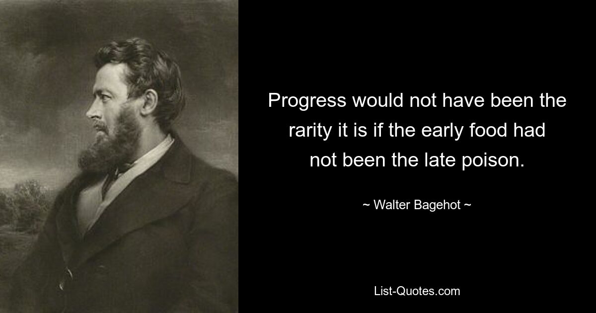 Progress would not have been the rarity it is if the early food had not been the late poison. — © Walter Bagehot