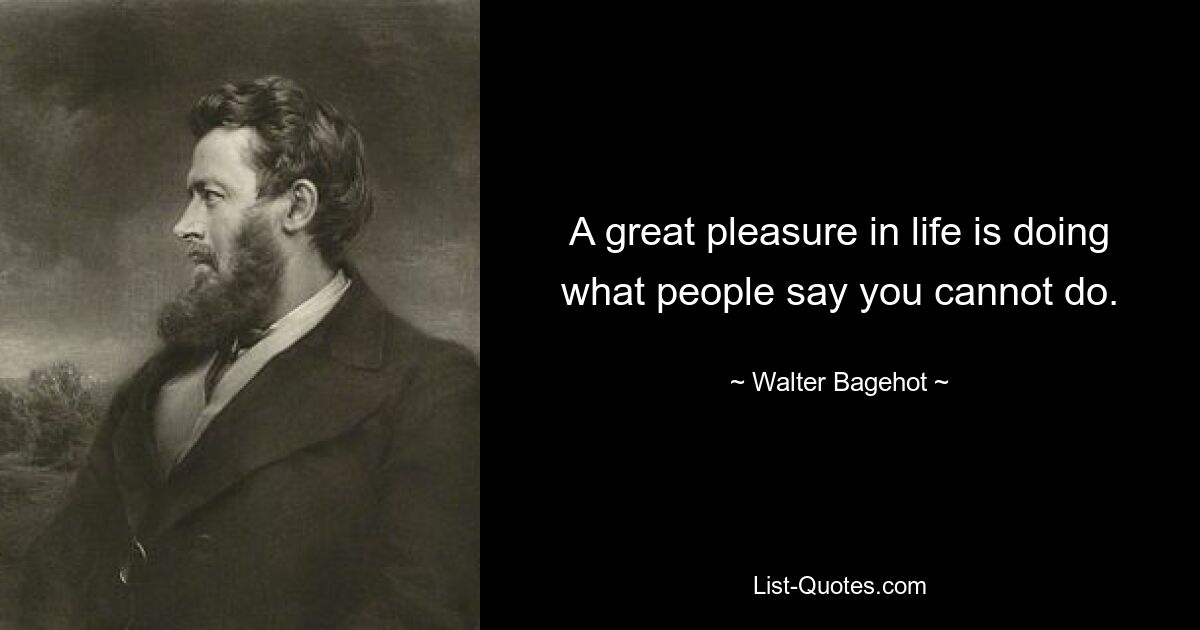 A great pleasure in life is doing what people say you cannot do. — © Walter Bagehot