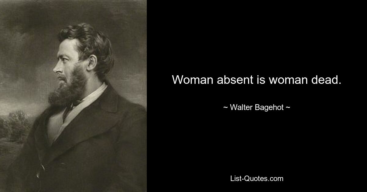 Woman absent is woman dead. — © Walter Bagehot