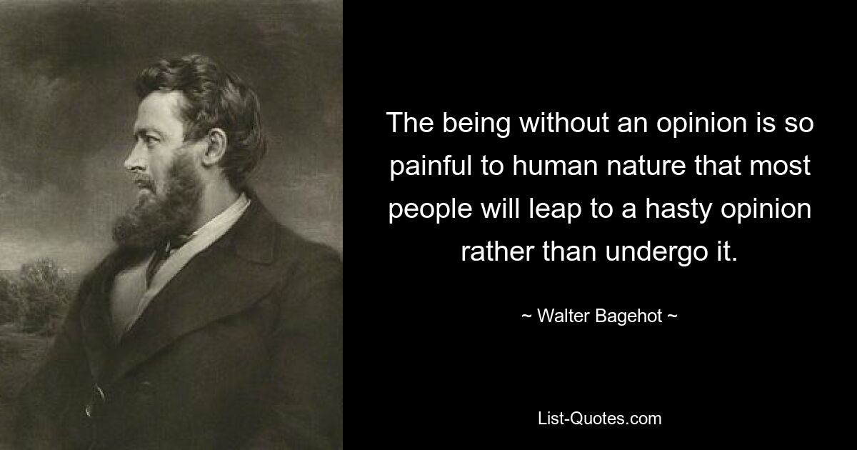 Быть без мнения настолько болезненно для человеческой природы, что большинство людей скорее бросятся к поспешным мнениям, чем поддержат их. — © Уолтер Бэджхот 