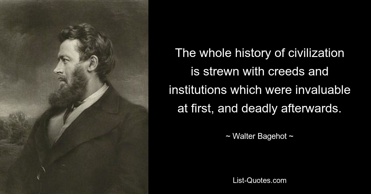 Вся история цивилизации наполнена вероучениями и институтами, которые поначалу были бесценны, а впоследствии смертоносны. — © Уолтер Бэджхот