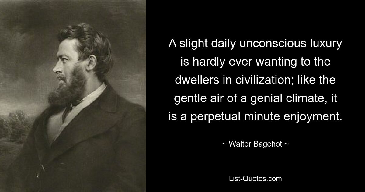 Жителям цивилизации едва ли когда-либо недостает легкой ежедневной неосознанной роскоши; как нежный воздух благодатного климата, это бесконечное минутное наслаждение. — © Уолтер Бэджхот