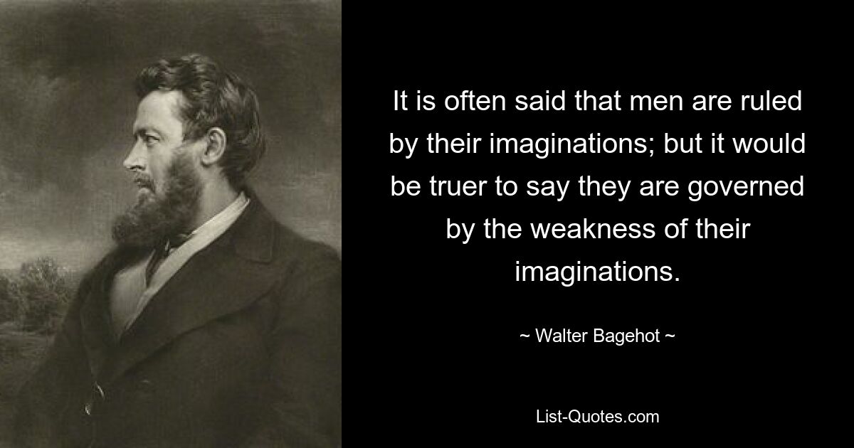 It is often said that men are ruled by their imaginations; but it would be truer to say they are governed by the weakness of their imaginations. — © Walter Bagehot