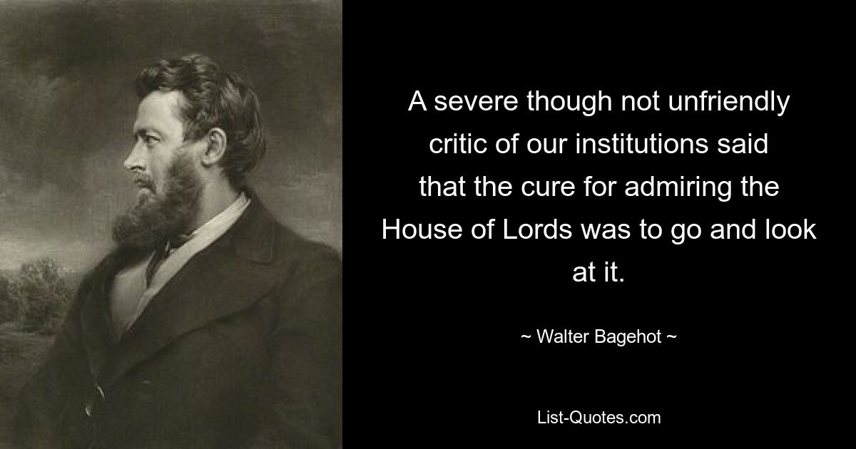 Один суровый, хотя и не враждебный критик наших институтов сказал, что лекарством от восхищения Палатой лордов является пойти и посмотреть на нее. — © Уолтер Бэджхот 