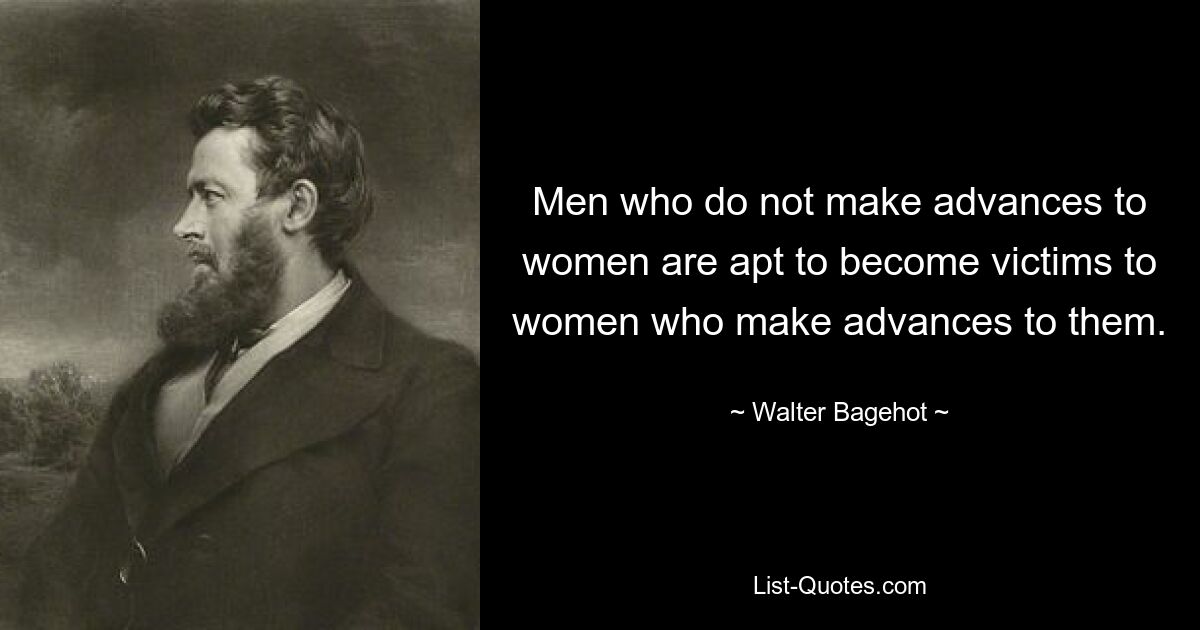 Men who do not make advances to women are apt to become victims to women who make advances to them. — © Walter Bagehot