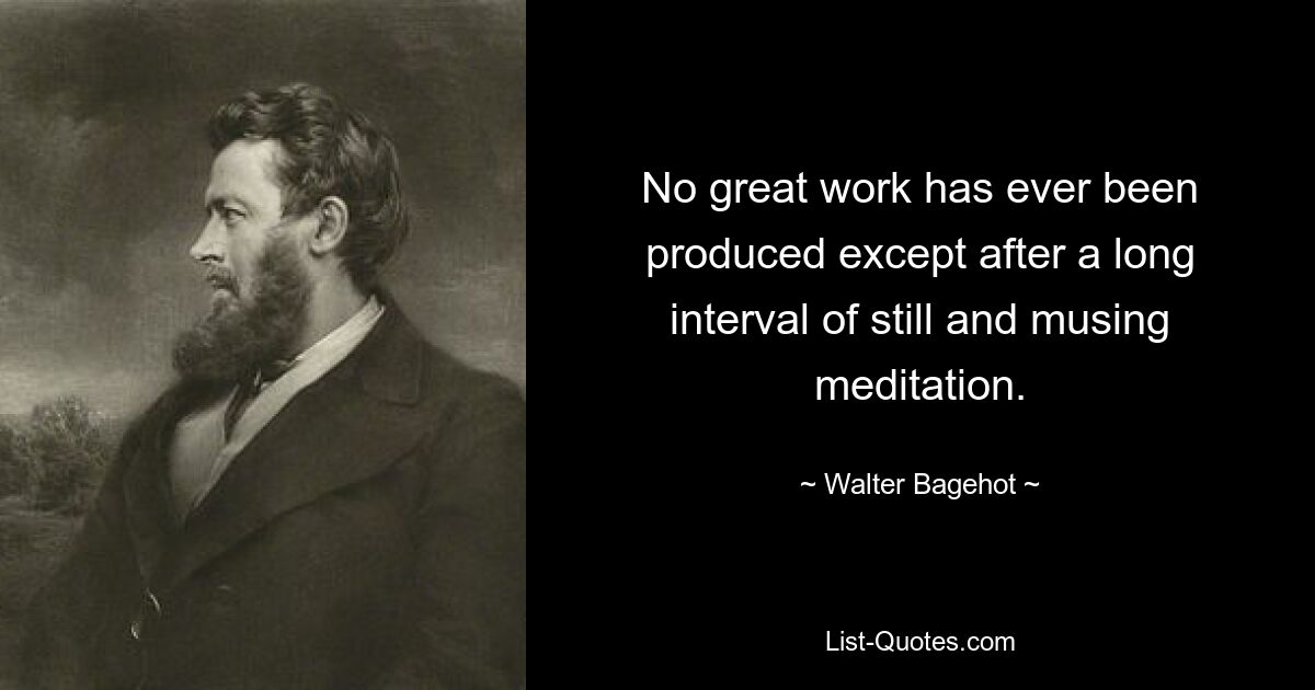 No great work has ever been produced except after a long interval of still and musing meditation. — © Walter Bagehot