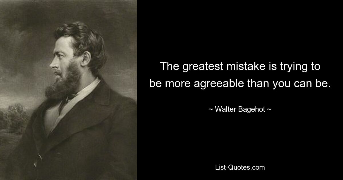 The greatest mistake is trying to be more agreeable than you can be. — © Walter Bagehot