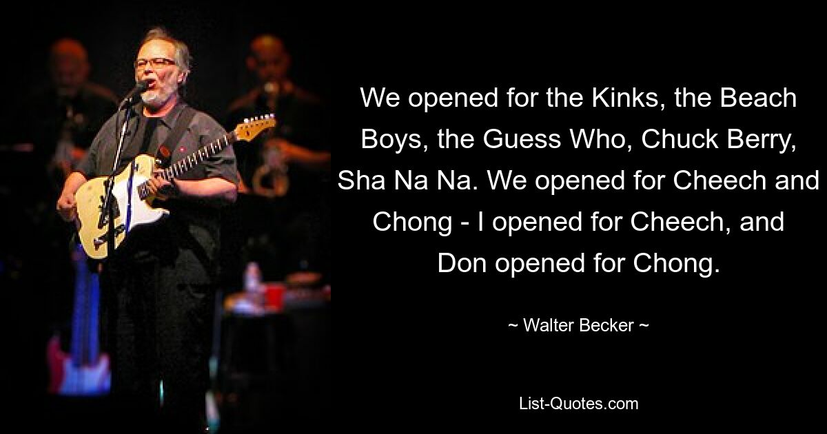 We opened for the Kinks, the Beach Boys, the Guess Who, Chuck Berry, Sha Na Na. We opened for Cheech and Chong - I opened for Cheech, and Don opened for Chong. — © Walter Becker