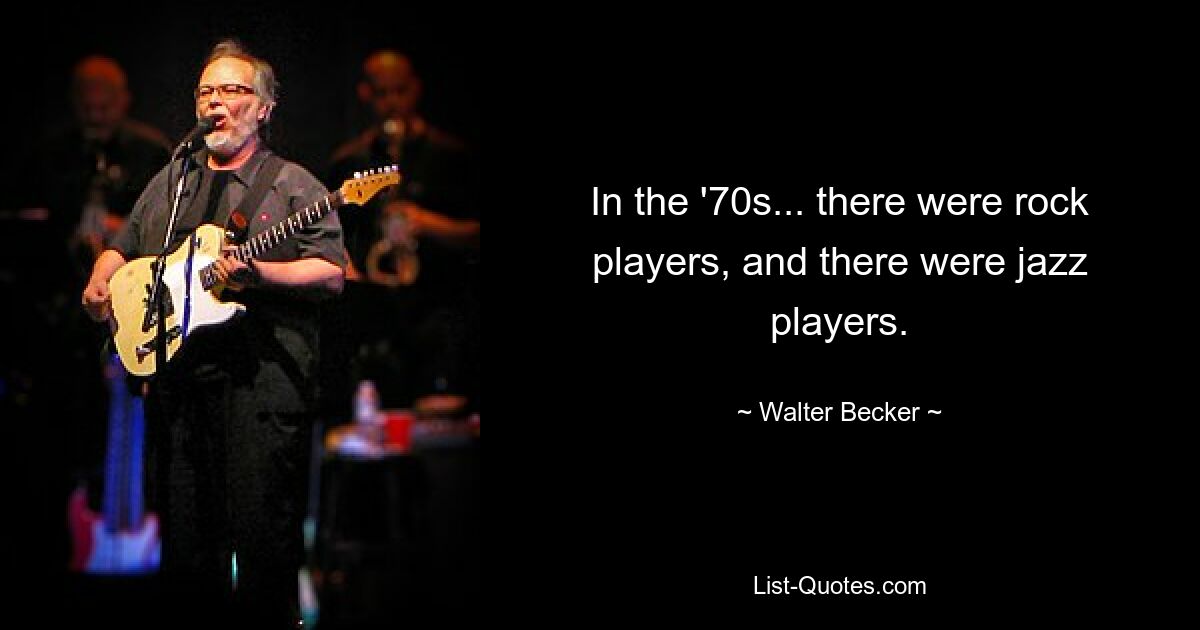 In the '70s... there were rock players, and there were jazz players. — © Walter Becker