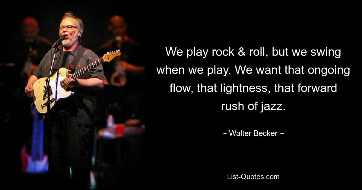 We play rock & roll, but we swing when we play. We want that ongoing flow, that lightness, that forward rush of jazz. — © Walter Becker