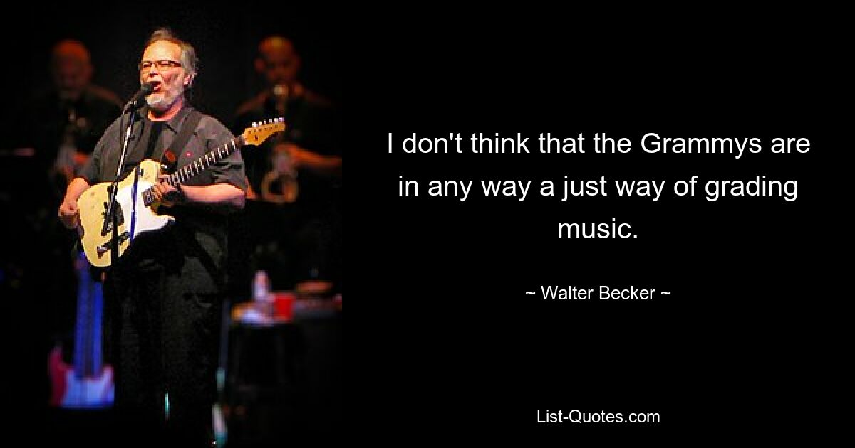 I don't think that the Grammys are in any way a just way of grading music. — © Walter Becker