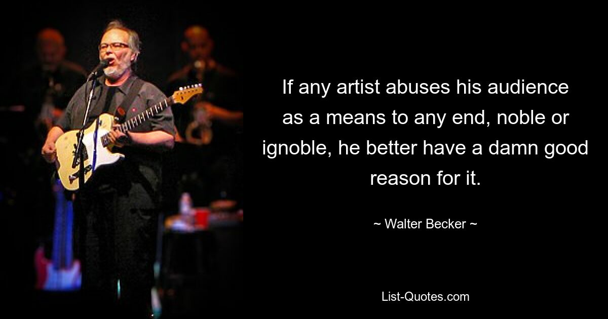 If any artist abuses his audience as a means to any end, noble or ignoble, he better have a damn good reason for it. — © Walter Becker