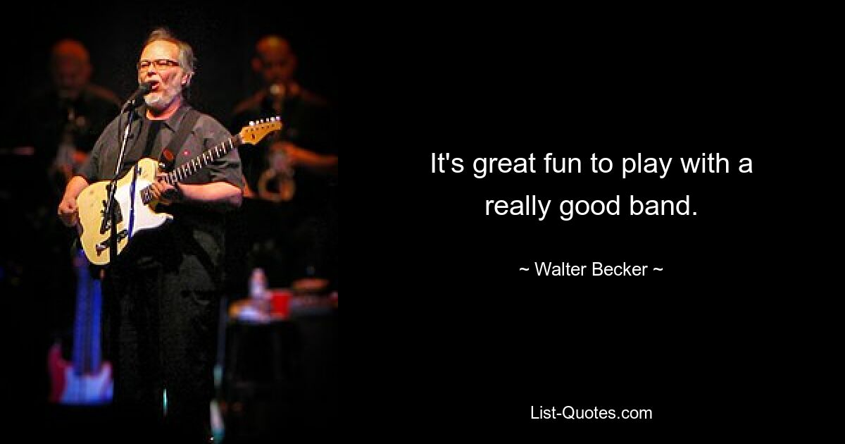 It's great fun to play with a really good band. — © Walter Becker