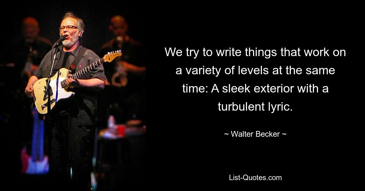 We try to write things that work on a variety of levels at the same time: A sleek exterior with a turbulent lyric. — © Walter Becker