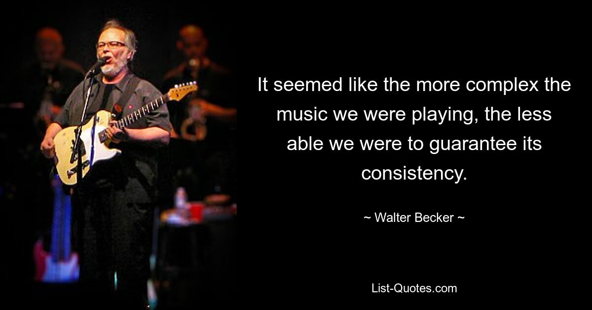 It seemed like the more complex the music we were playing, the less able we were to guarantee its consistency. — © Walter Becker