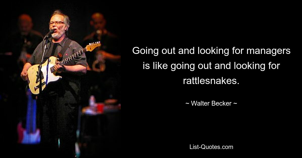 Going out and looking for managers is like going out and looking for rattlesnakes. — © Walter Becker