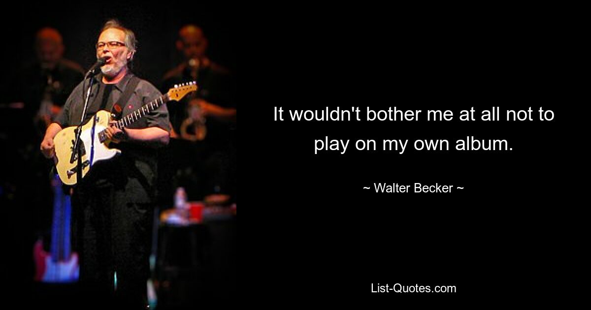 It wouldn't bother me at all not to play on my own album. — © Walter Becker