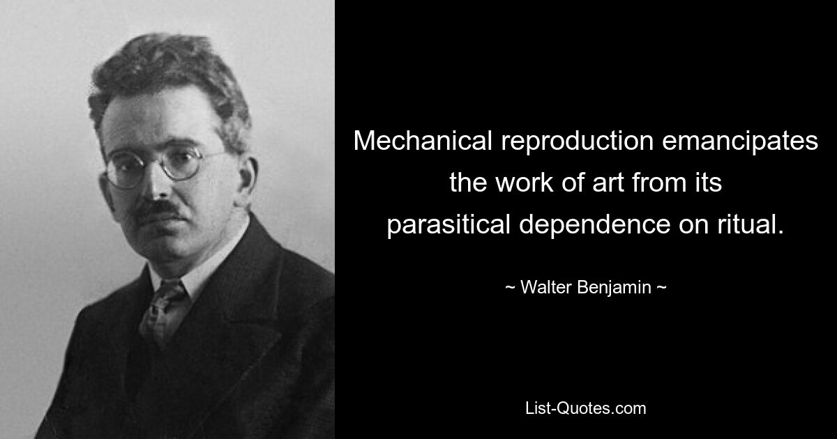 Mechanical reproduction emancipates the work of art from its parasitical dependence on ritual. — © Walter Benjamin