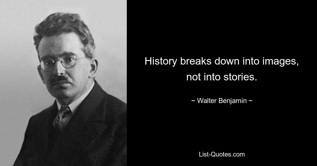 History breaks down into images, not into stories. — © Walter Benjamin