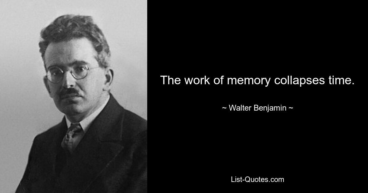 The work of memory collapses time. — © Walter Benjamin