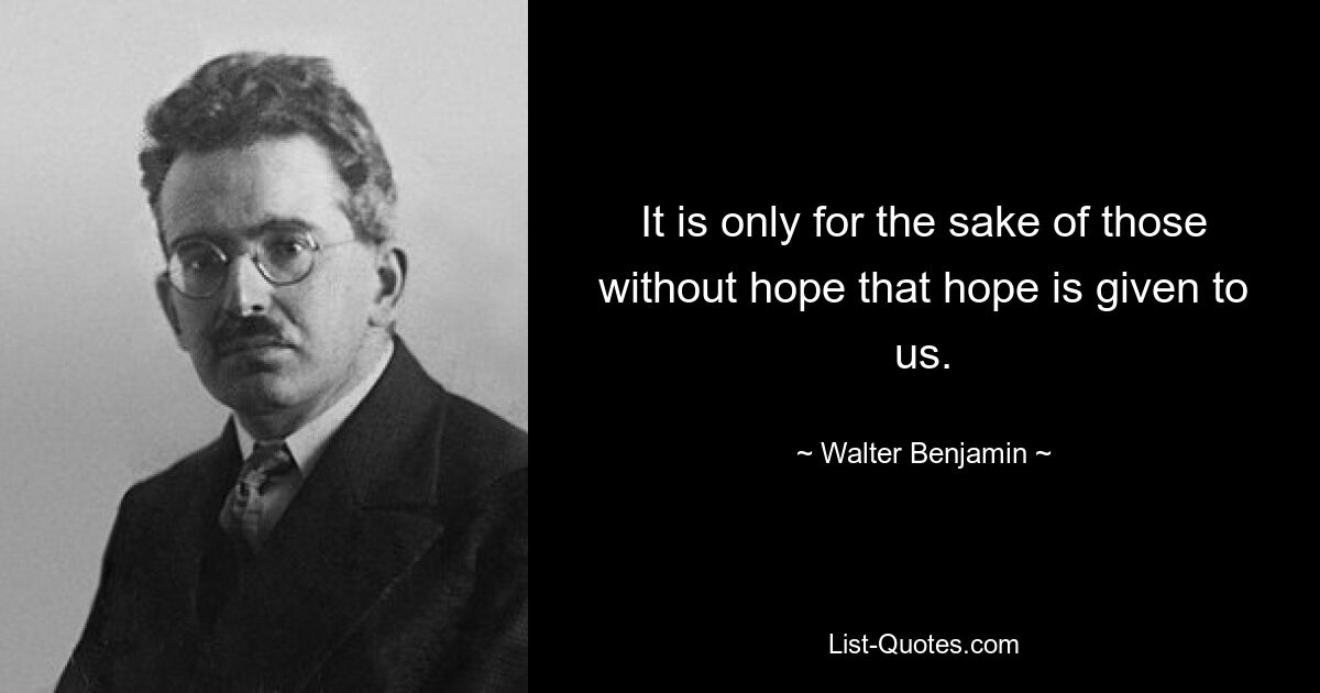 It is only for the sake of those without hope that hope is given to us. — © Walter Benjamin