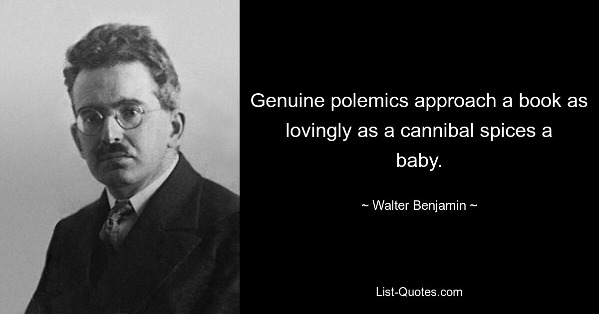 Genuine polemics approach a book as lovingly as a cannibal spices a baby. — © Walter Benjamin