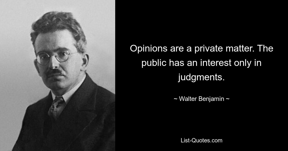 Opinions are a private matter. The public has an interest only in judgments. — © Walter Benjamin