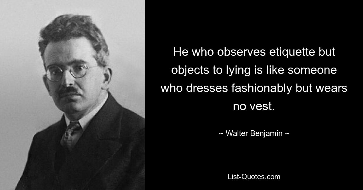 He who observes etiquette but objects to lying is like someone who dresses fashionably but wears no vest. — © Walter Benjamin