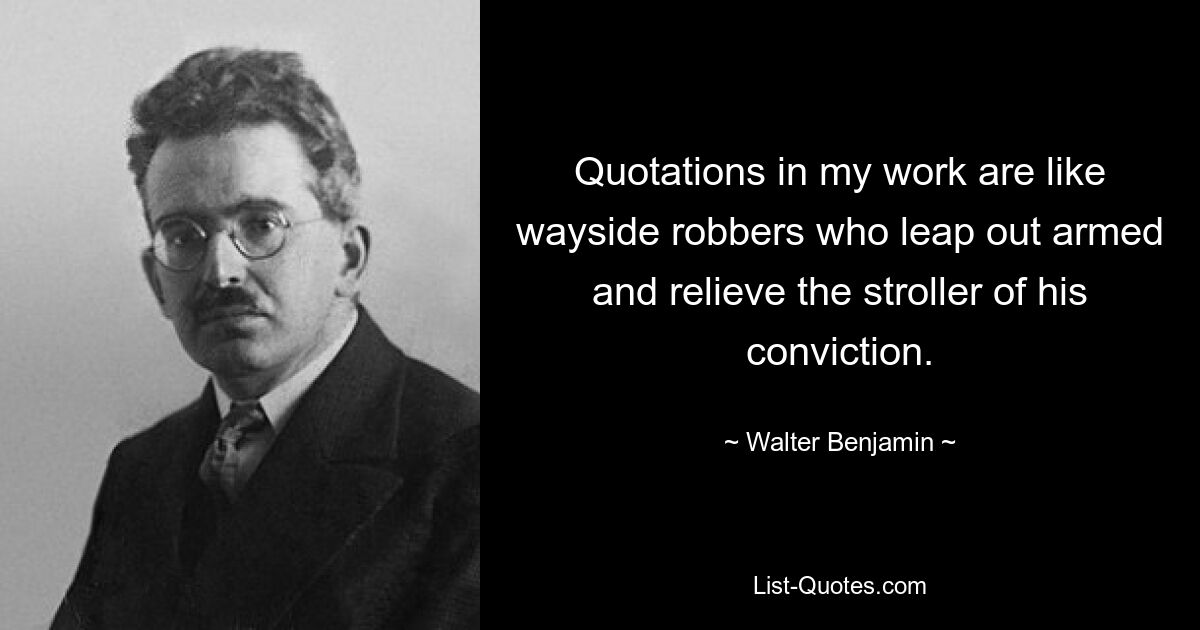 Quotations in my work are like wayside robbers who leap out armed and relieve the stroller of his conviction. — © Walter Benjamin