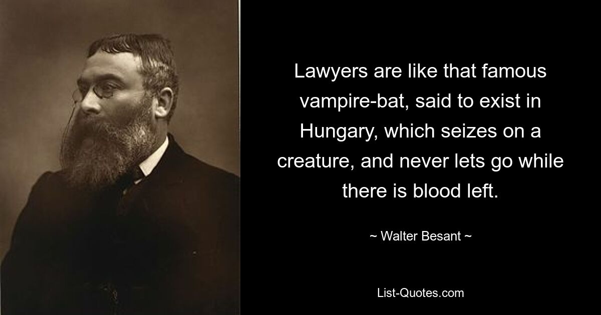 Lawyers are like that famous vampire-bat, said to exist in Hungary, which seizes on a creature, and never lets go while there is blood left. — © Walter Besant