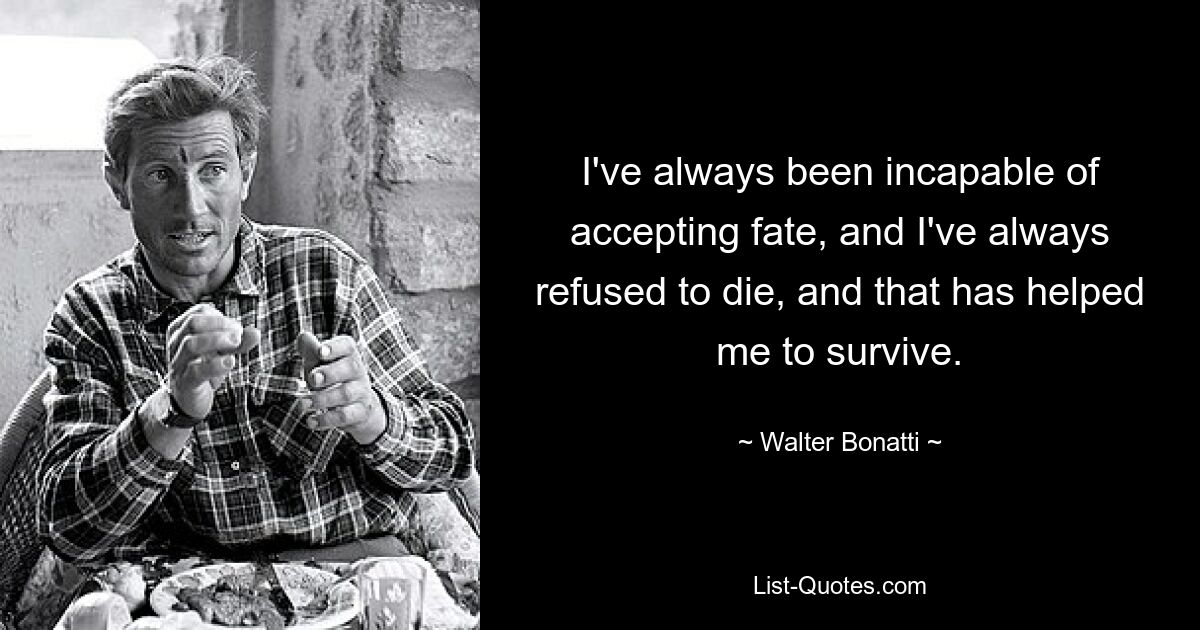 I've always been incapable of accepting fate, and I've always refused to die, and that has helped me to survive. — © Walter Bonatti