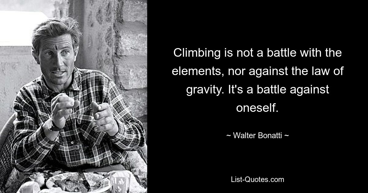 Climbing is not a battle with the elements, nor against the law of gravity. It's a battle against oneself. — © Walter Bonatti