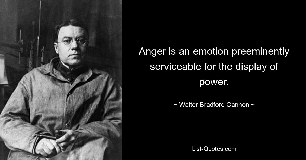 Anger is an emotion preeminently serviceable for the display of power. — © Walter Bradford Cannon