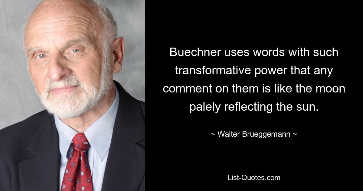 Buechner uses words with such transformative power that any comment on them is like the moon palely reflecting the sun. — © Walter Brueggemann