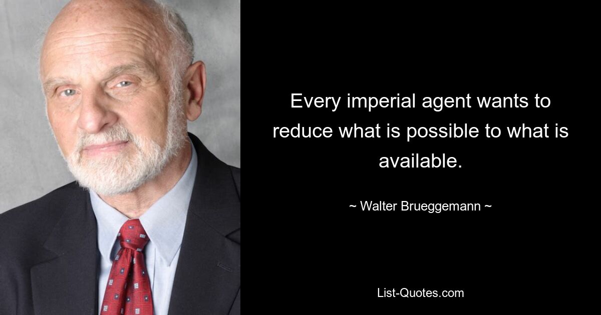 Every imperial agent wants to reduce what is possible to what is available. — © Walter Brueggemann