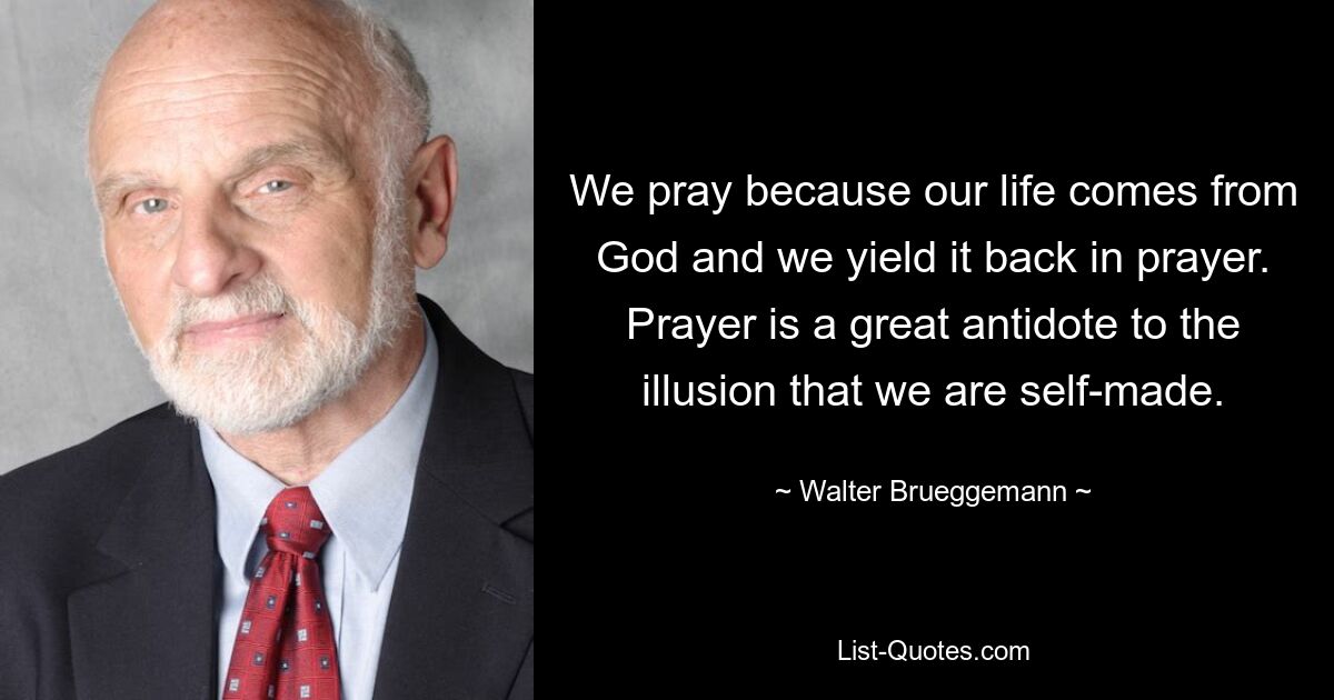 We pray because our life comes from God and we yield it back in prayer. Prayer is a great antidote to the illusion that we are self-made. — © Walter Brueggemann