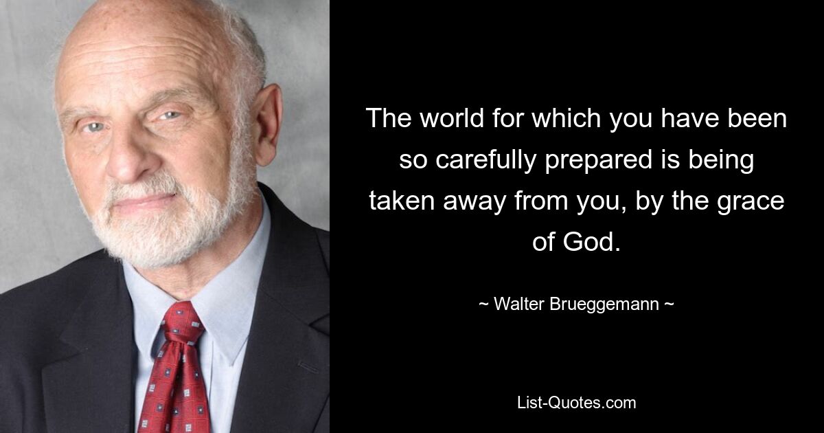 The world for which you have been so carefully prepared is being taken away from you, by the grace of God. — © Walter Brueggemann