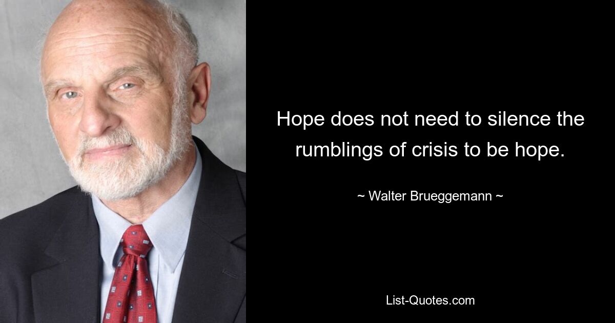 Hope does not need to silence the rumblings of crisis to be hope. — © Walter Brueggemann