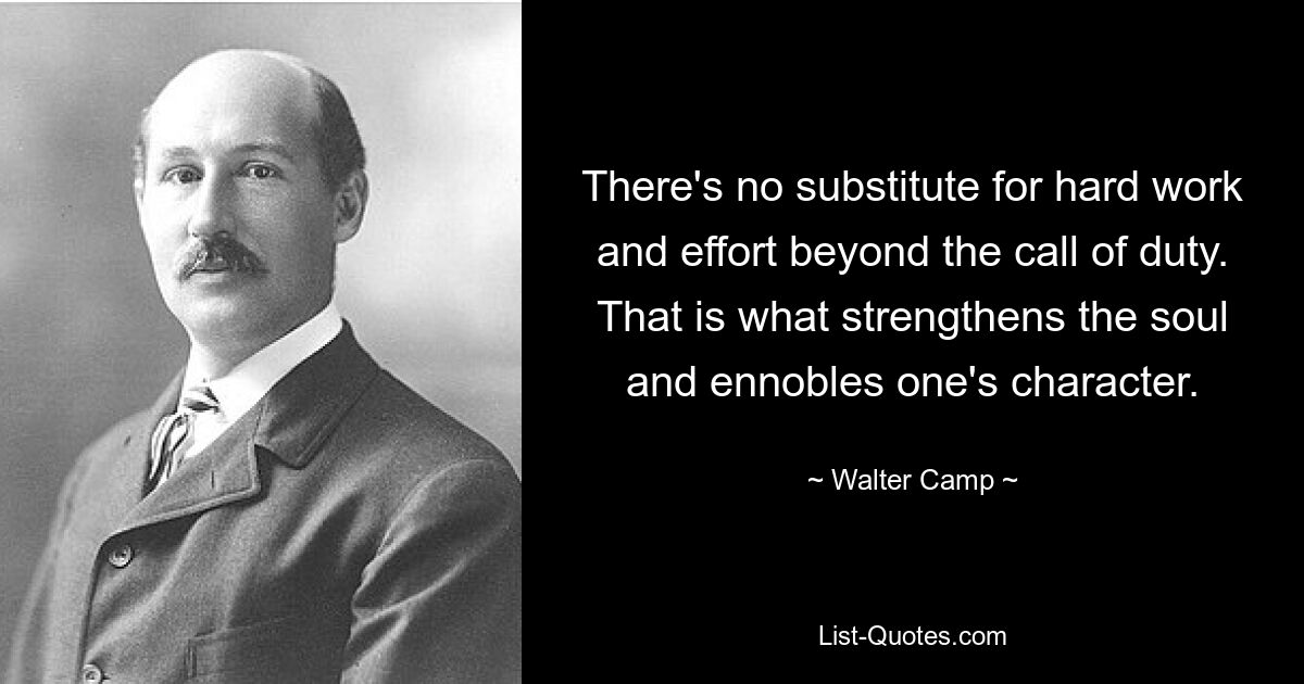 There's no substitute for hard work and effort beyond the call of duty. That is what strengthens the soul and ennobles one's character. — © Walter Camp