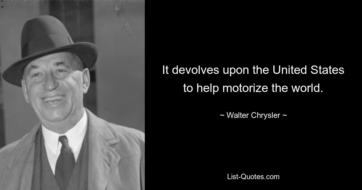 It devolves upon the United States to help motorize the world. — © Walter Chrysler