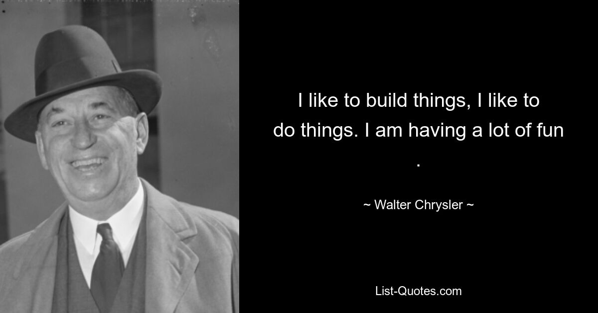 I like to build things, I like to do things. I am having a lot of fun . — © Walter Chrysler