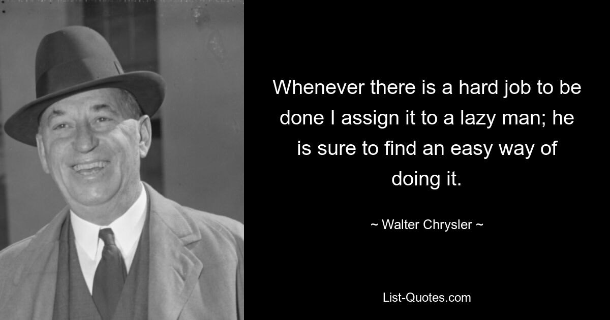 Whenever there is a hard job to be done I assign it to a lazy man; he is sure to find an easy way of doing it. — © Walter Chrysler