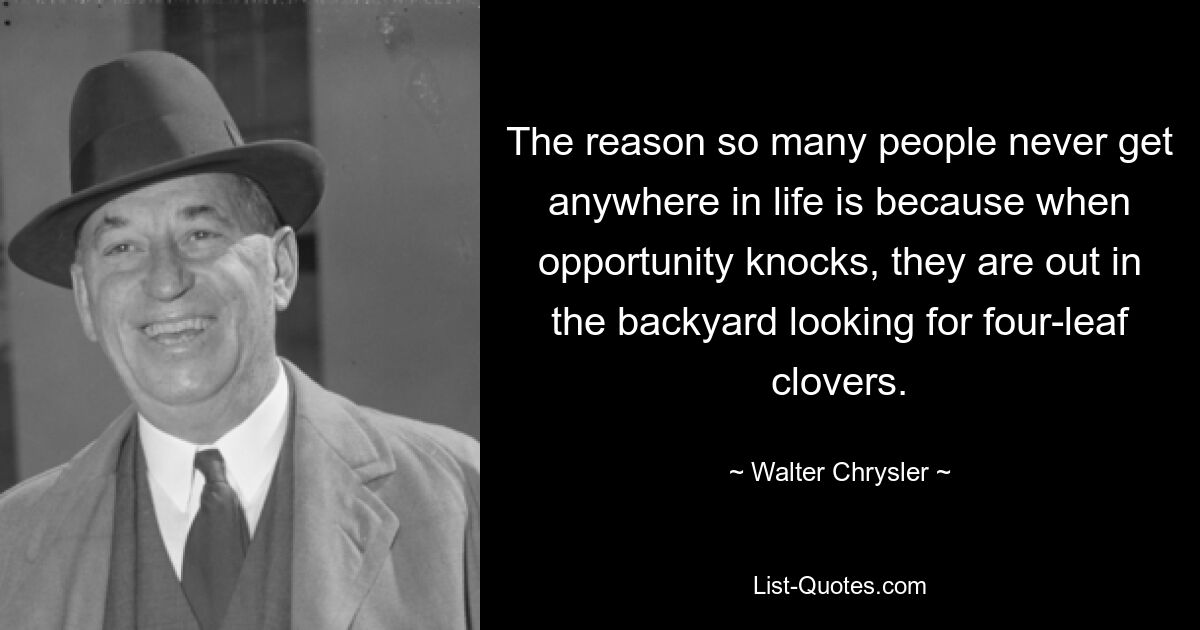 The reason so many people never get anywhere in life is because when opportunity knocks, they are out in the backyard looking for four-leaf clovers. — © Walter Chrysler