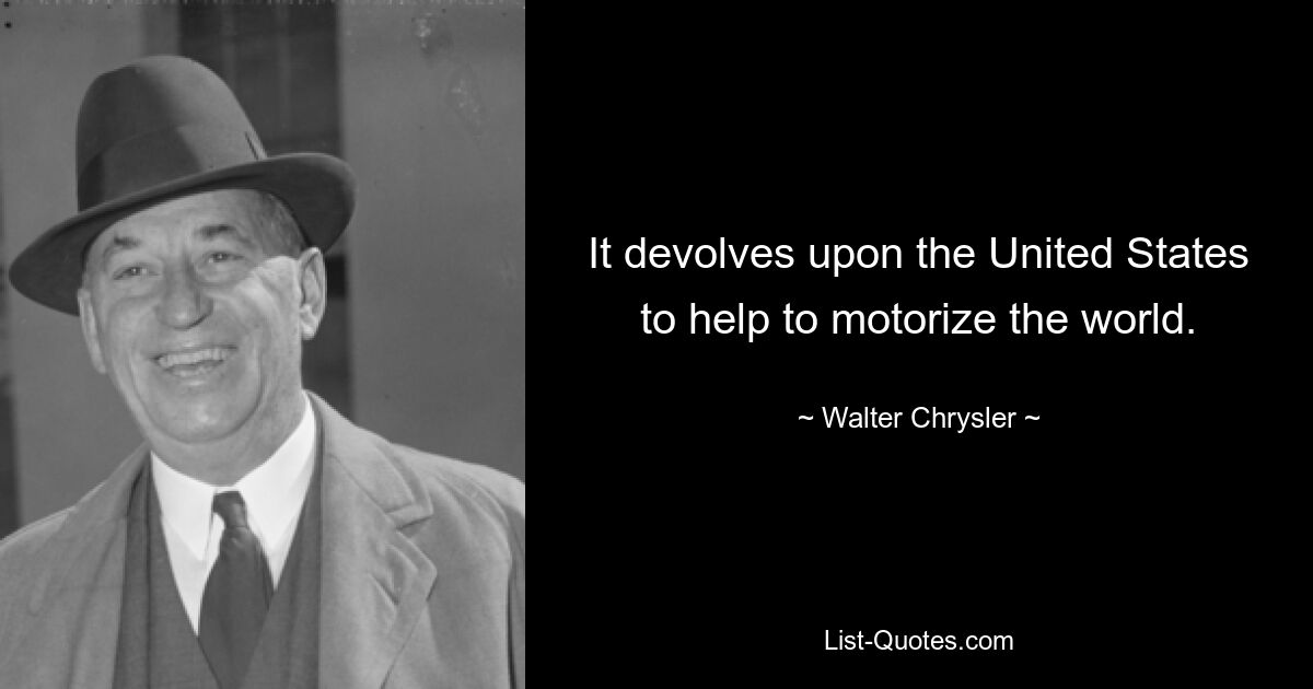 It devolves upon the United States to help to motorize the world. — © Walter Chrysler